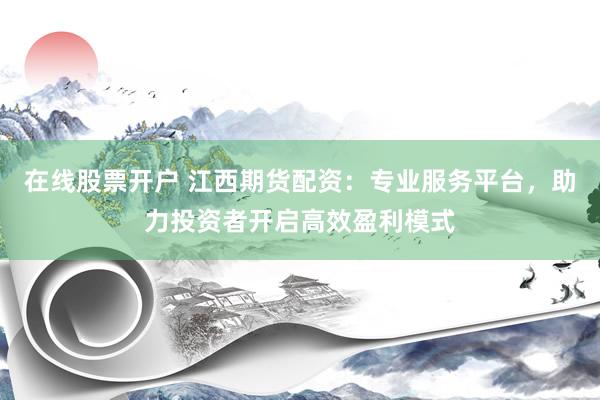 在线股票开户 江西期货配资:专业服务平台,助力投资者开启高效盈利模式