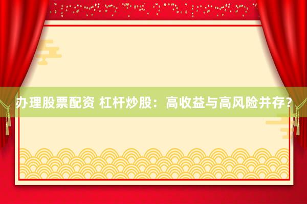 办理股票配资 杠杆炒股:高收益与高风险并存?