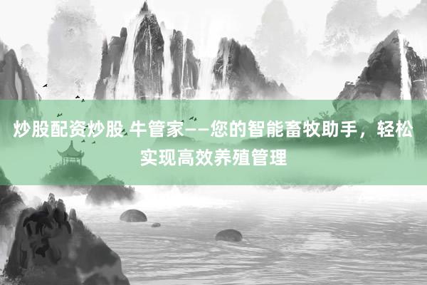 炒股配资炒股 牛管家——您的智能畜牧助手,轻松实现高效养殖管理