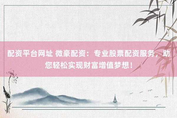 配资平台网址 微豪配资:专业股票配资服务,助您轻松实现财富增值梦想!