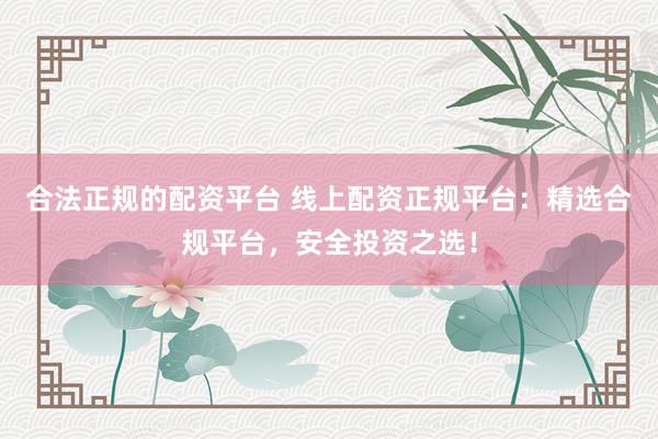 合法正规的配资平台 线上配资正规平台:精选合规平台,安全投资之选!