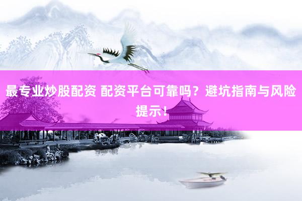 最专业炒股配资 配资平台可靠吗？避坑指南与风险提示！
