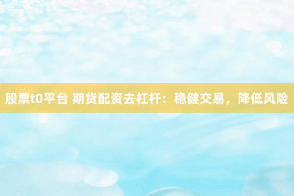 股票t0平台 期货配资去杠杆：稳健交易，降低风险