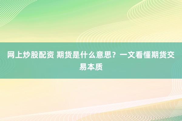 网上炒股配资 期货是什么意思？一文看懂期货交易本质