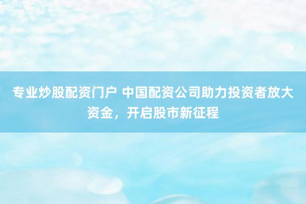 专业炒股配资门户 中国配资公司助力投资者放大资金，开启股市新征程