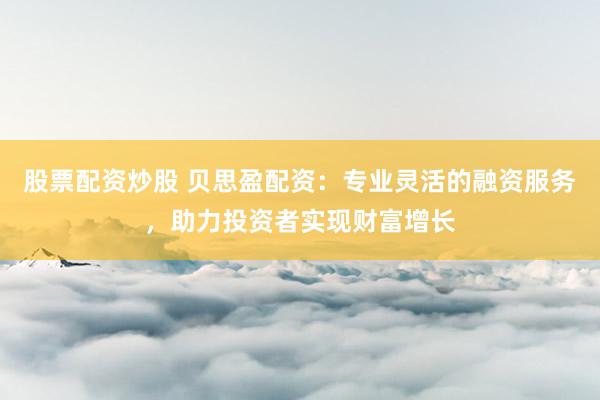 股票配资炒股 贝思盈配资：专业灵活的融资服务，助力投资者实现财富增长