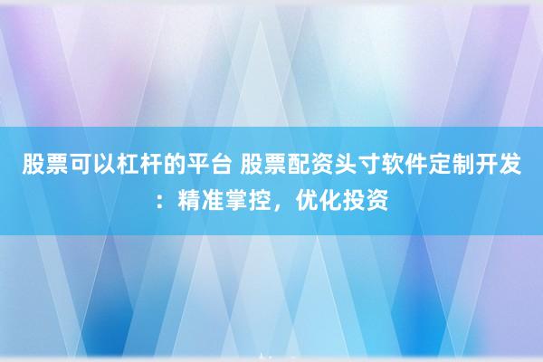 股票可以杠杆的平台 股票配资头寸软件定制开发:精准掌控,优化投资