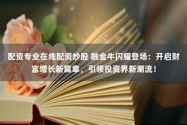 配资专业在线配资炒股 融金牛闪耀登场:开启财富增长新篇章,引领投资界新潮流!