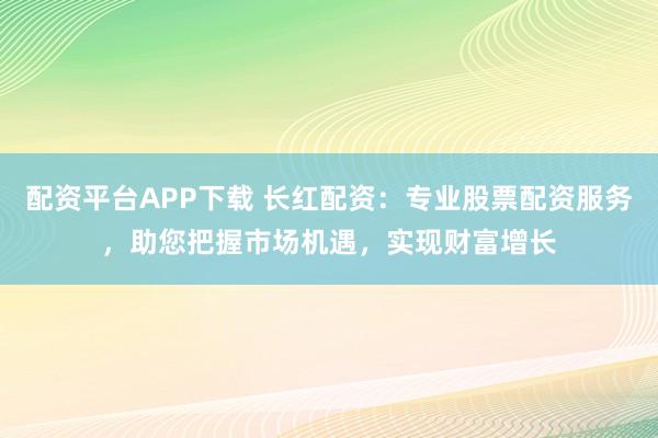 配资平台APP下载 长红配资:专业股票配资服务,助您把握市场机遇,实现财富增长