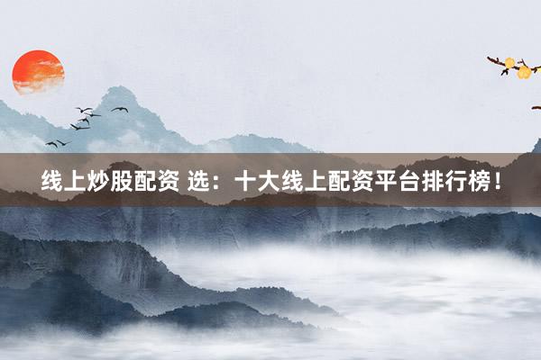 线上炒股配资 选:十大线上配资平台排行榜!