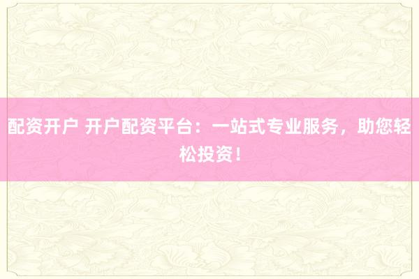 配资开户 开户配资平台:一站式专业服务,助您轻松投资!