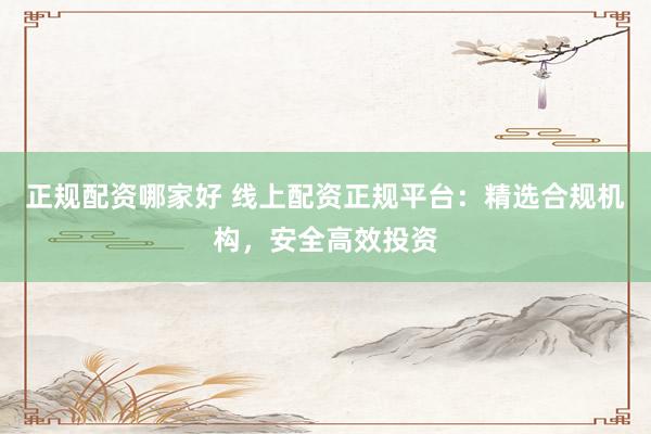 正规配资哪家好 线上配资正规平台:精选合规机构,安全高效投资