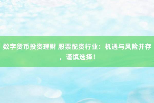 数字货币投资理财 股票配资行业：机遇与风险并存，谨慎选择！
