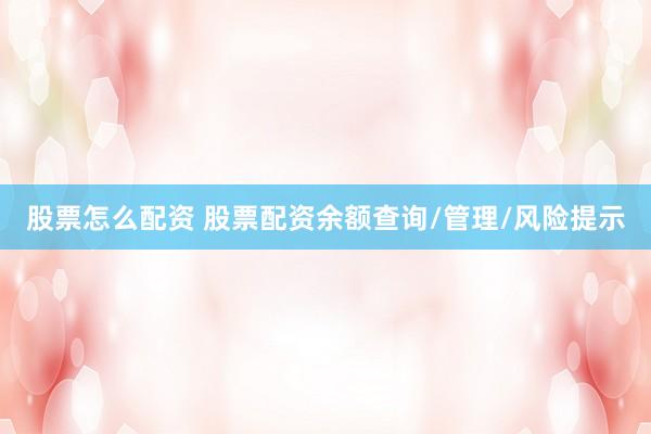 股票怎么配资 股票配资余额查询/管理/风险提示