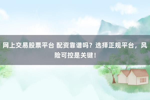 网上交易股票平台 配资靠谱吗？选择正规平台，风险可控是关键！