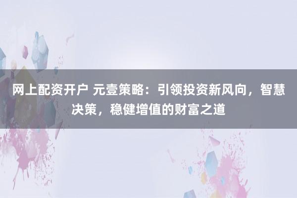 网上配资开户 元壹策略：引领投资新风向，智慧决策，稳健增值的财富之道