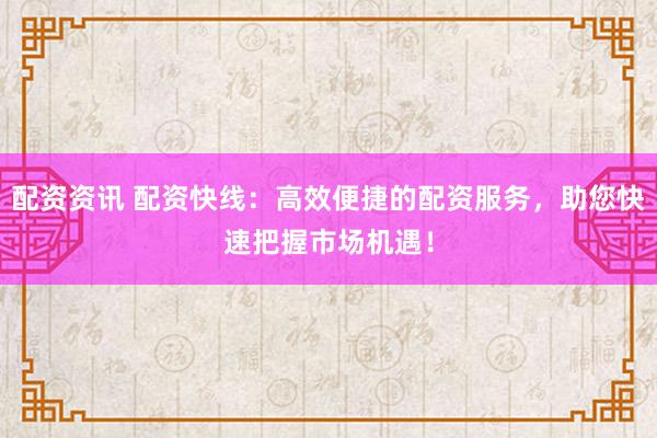 配资资讯 配资快线：高效便捷的配资服务，助您快速把握市场机遇！