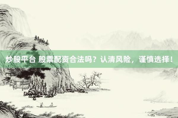 炒股平台 股票配资合法吗？认清风险，谨慎选择！