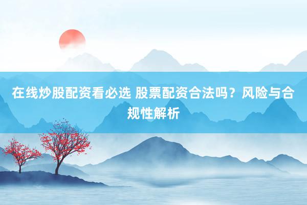 在线炒股配资看必选 股票配资合法吗？风险与合规性解析