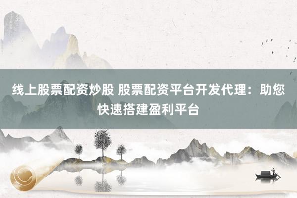 线上股票配资炒股 股票配资平台开发代理：助您快速搭建盈利平台