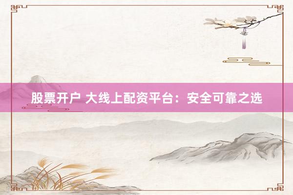 股票开户 大线上配资平台：安全可靠之选