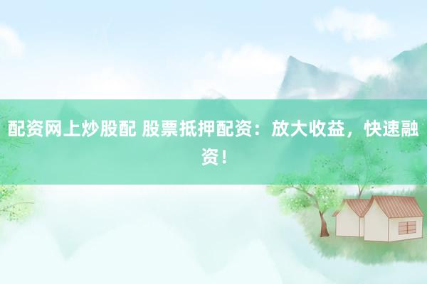 配资网上炒股配 股票抵押配资：放大收益，快速融资！