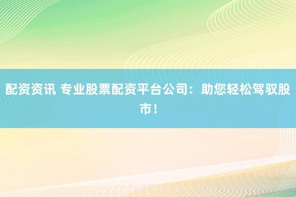 配资资讯 专业股票配资平台公司：助您轻松驾驭股市！