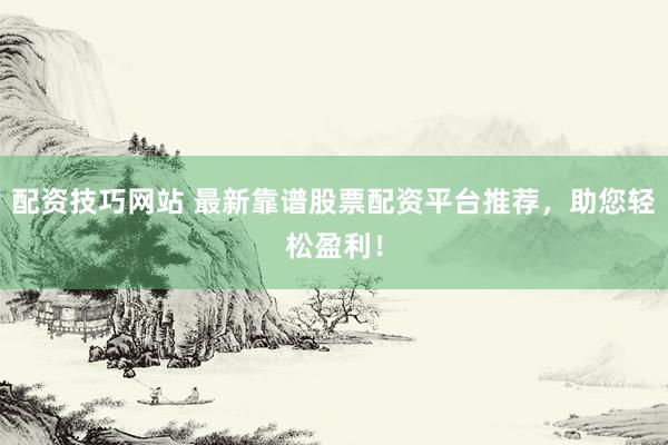 配资技巧网站 最新靠谱股票配资平台推荐，助您轻松盈利！