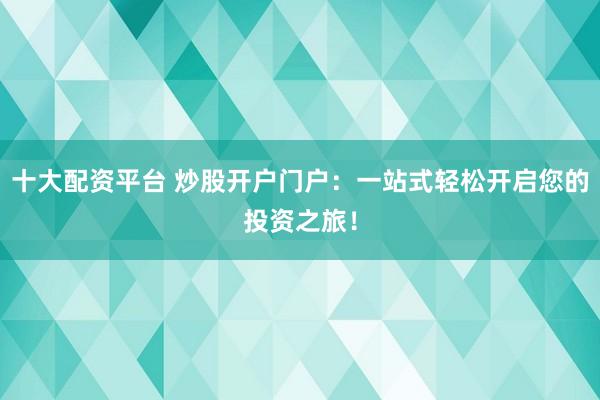 十大配资平台 炒股开户门户：一站式轻松开启您的投资之旅！