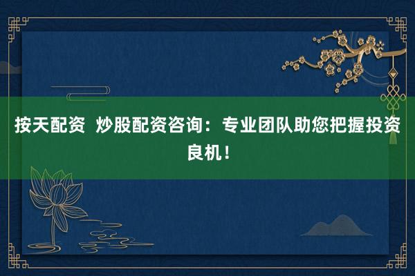 按天配资  炒股配资咨询：专业团队助您把握投资良机！