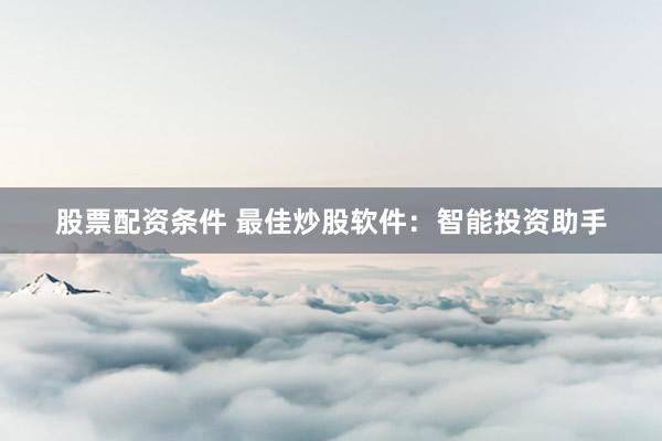 股票配资条件 最佳炒股软件：智能投资助手