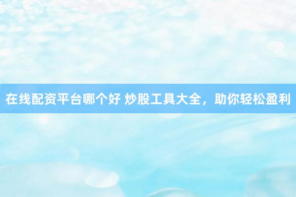在线配资平台哪个好 炒股工具大全，助你轻松盈利