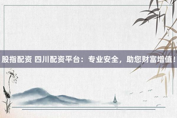 股指配资 四川配资平台：专业安全，助您财富增值！