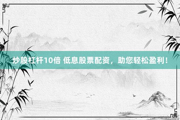 炒股杠杆10倍 低息股票配资，助您轻松盈利！