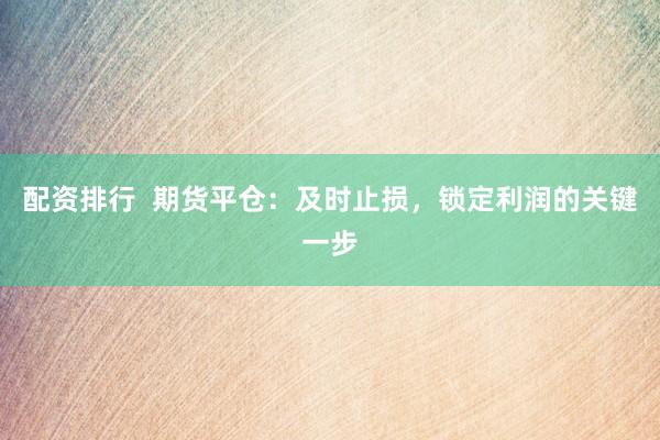 配资排行  期货平仓：及时止损，锁定利润的关键一步