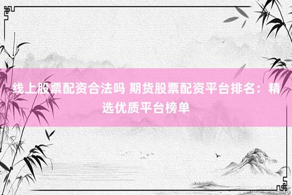线上股票配资合法吗 期货股票配资平台排名：精选优质平台榜单