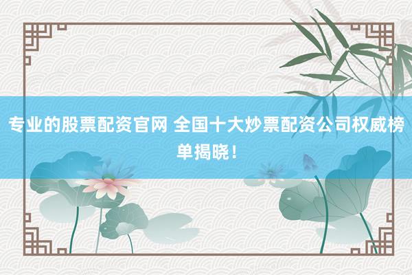 专业的股票配资官网 全国十大炒票配资公司权威榜单揭晓！