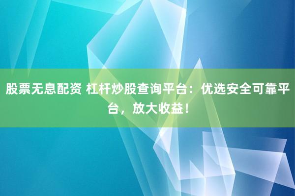 股票无息配资 杠杆炒股查询平台：优选安全可靠平台，放大收益！