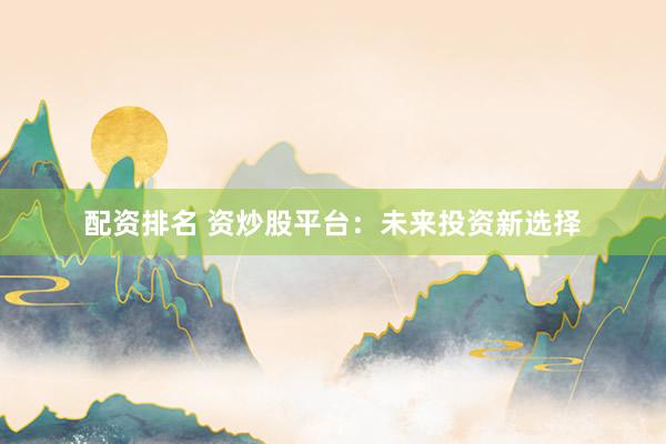 配资排名 资炒股平台：未来投资新选择