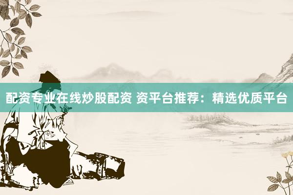 配资专业在线炒股配资 资平台推荐：精选优质平台