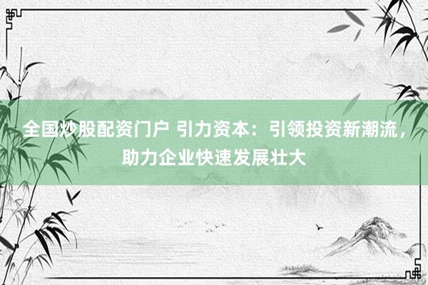 全国炒股配资门户 引力资本：引领投资新潮流，助力企业快速发展壮大