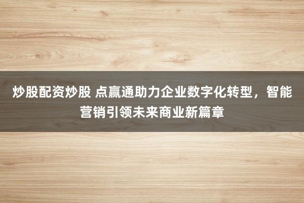 炒股配资炒股 点赢通助力企业数字化转型，智能营销引领未来商业新篇章