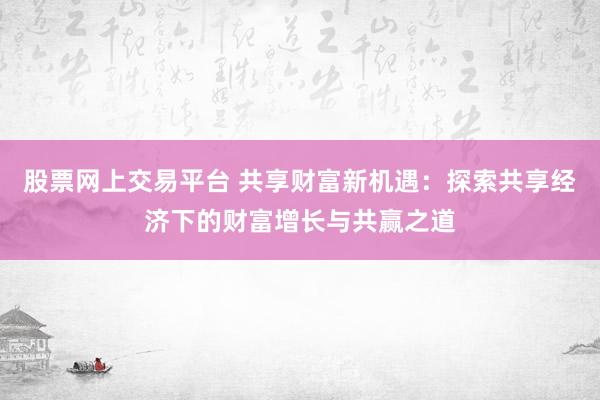 股票网上交易平台 共享财富新机遇：探索共享经济下的财富增长与共赢之道