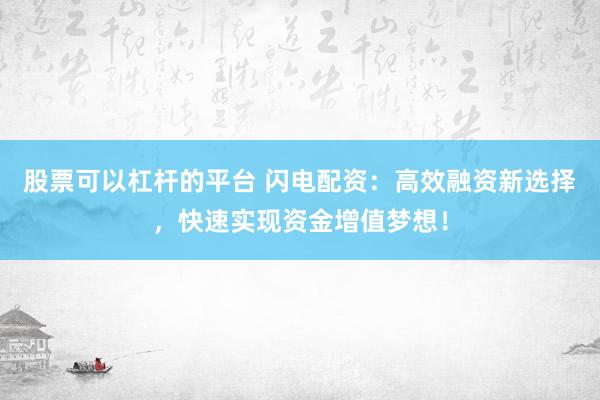 股票可以杠杆的平台 闪电配资：高效融资新选择，快速实现资金增值梦想！