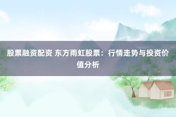 股票融资配资 东方雨虹股票：行情走势与投资价值分析