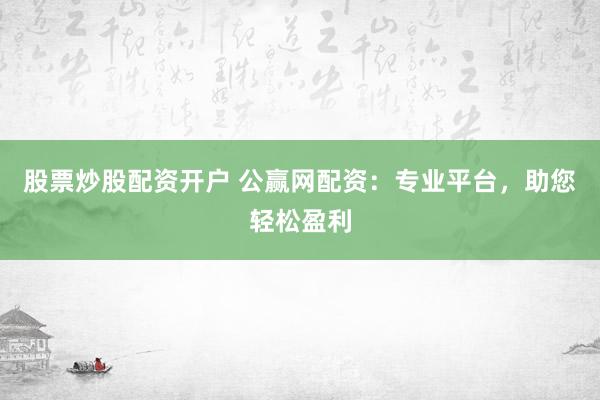 股票炒股配资开户 公赢网配资：专业平台，助您轻松盈利