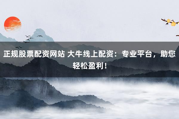 正规股票配资网站 大牛线上配资：专业平台，助您轻松盈利！