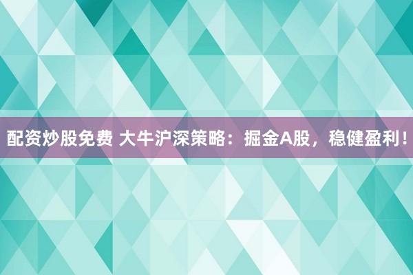 配资炒股免费 大牛沪深策略：掘金A股，稳健盈利！