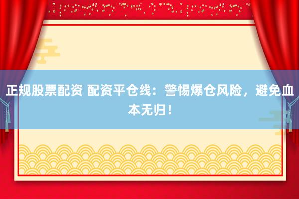正规股票配资 配资平仓线：警惕爆仓风险，避免血本无归！