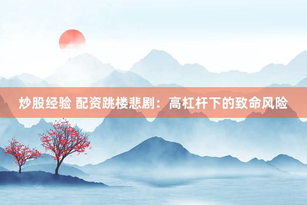 炒股经验 配资跳楼悲剧:高杠杆下的致命风险